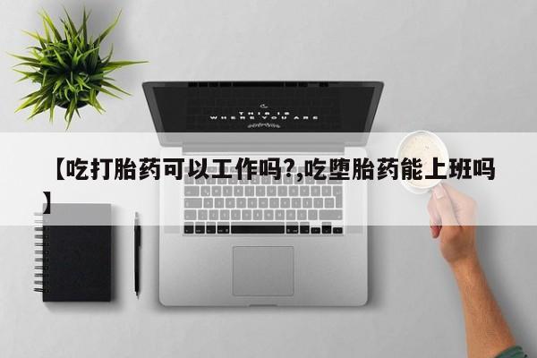 米非米索怎么买【吃打胎药可以工作吗?,吃堕胎药能上班吗】