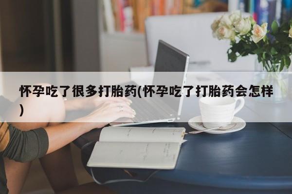 米非米索怎么买怀孕吃了很多打胎药(怀孕吃了打胎药会怎样)