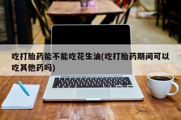 米非米索怎么买吃打胎药能不能吃花生油(吃打胎药期间可以吃其他药吗)