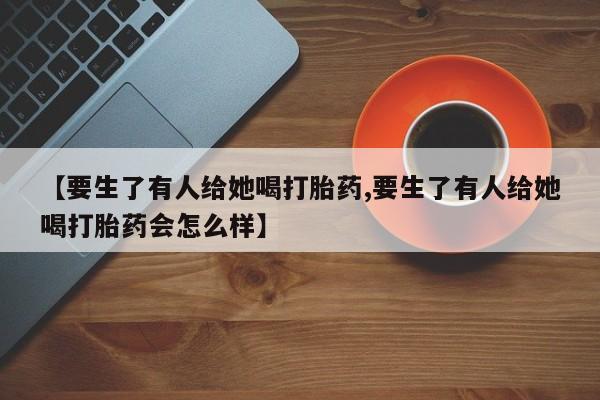 米非米索怎么买【要生了有人给她喝打胎药,要生了有人给她喝打胎药会怎么样】