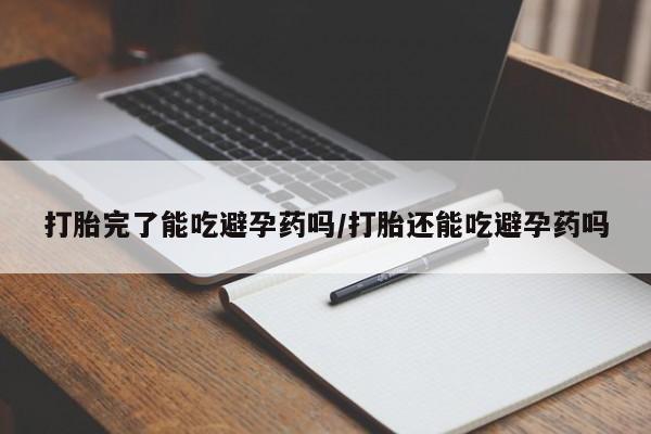 米非米索怎么买打胎完了能吃避孕药吗/打胎还能吃避孕药吗