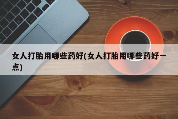 米非米索怎么买女人打胎用哪些药好(女人打胎用哪些药好一点)