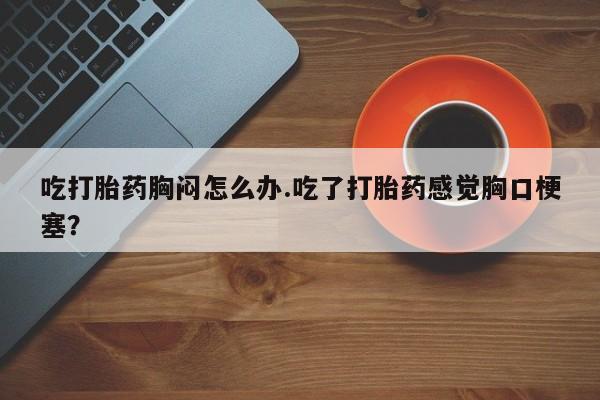 米非米索怎么买吃打胎药胸闷怎么办.吃了打胎药感觉胸口梗塞？