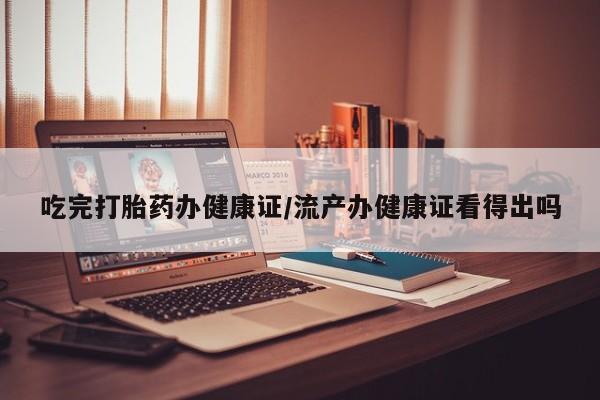 米非米索怎么买吃完打胎药办健康证/流产办健康证看得出吗