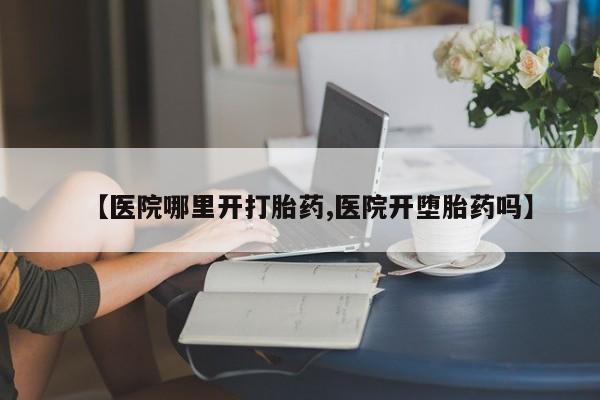 米非米索怎么买【医院哪里开打胎药,医院开堕胎药吗】