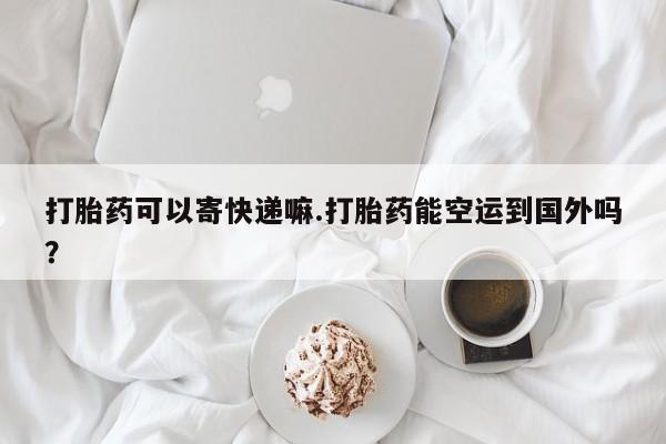 米非米索怎么买打胎药可以寄快递嘛.打胎药能空运到国外吗？