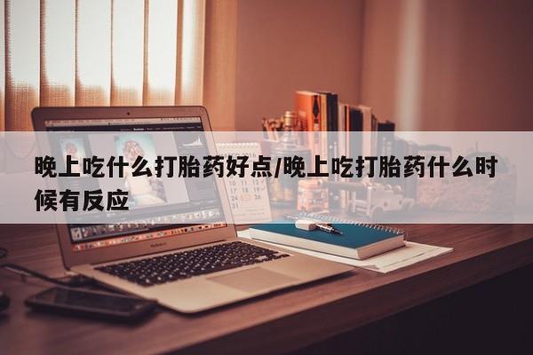 米非米索怎么买晚上吃什么打胎药好点/晚上吃打胎药什么时候有反应