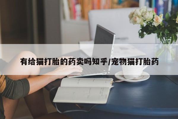 米非米索怎么买有给猫打胎的药卖吗知乎/宠物猫打胎药
