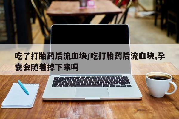 米非米索怎么买吃了打胎药后流血块/吃打胎药后流血块,孕囊会随着掉下来吗