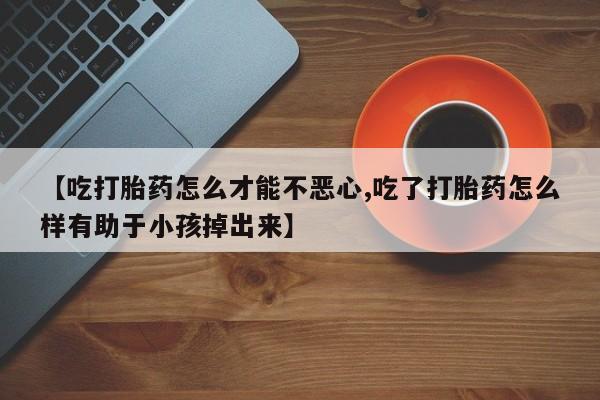 米非米索怎么买【吃打胎药怎么才能不恶心,吃了打胎药怎么样有助于小孩掉出来】