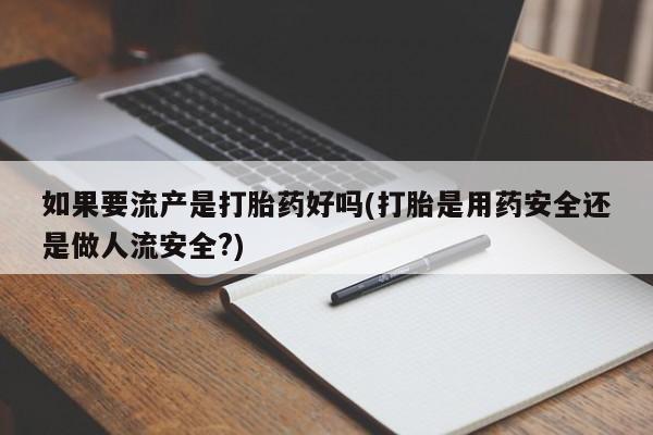 米非米索怎么买如果要流产是打胎药好吗(打胎是用药安全还是做人流安全?)