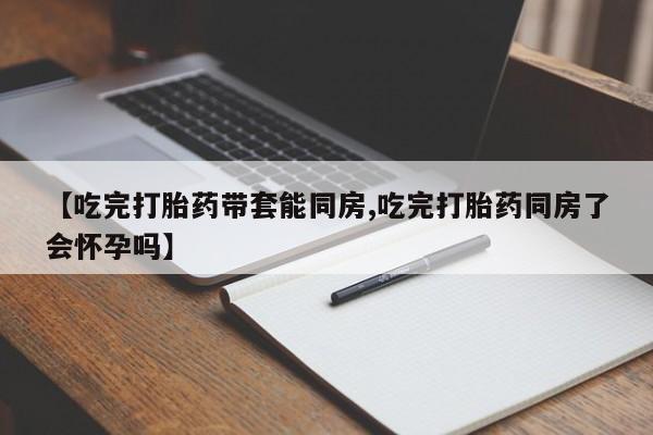 米非米索怎么买【吃完打胎药带套能同房,吃完打胎药同房了会怀孕吗】