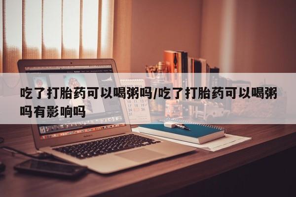 米非米索怎么买吃了打胎药可以喝粥吗/吃了打胎药可以喝粥吗有影响吗