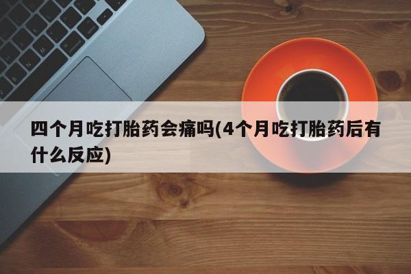 米非米索怎么买四个月吃打胎药会痛吗(4个月吃打胎药后有什么反应)