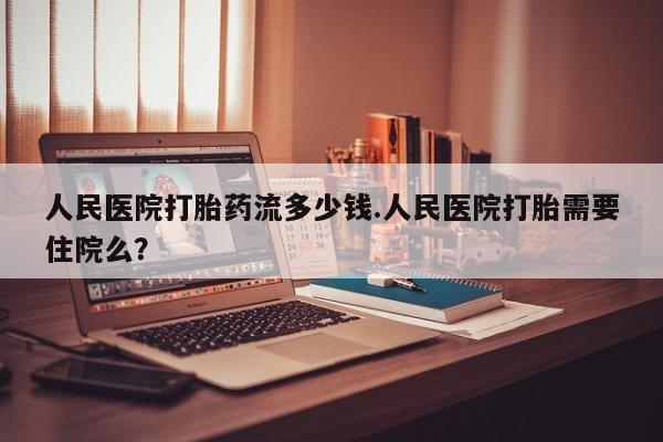 米非米索怎么买人民医院打胎药流多少钱.人民医院打胎需要住院么？