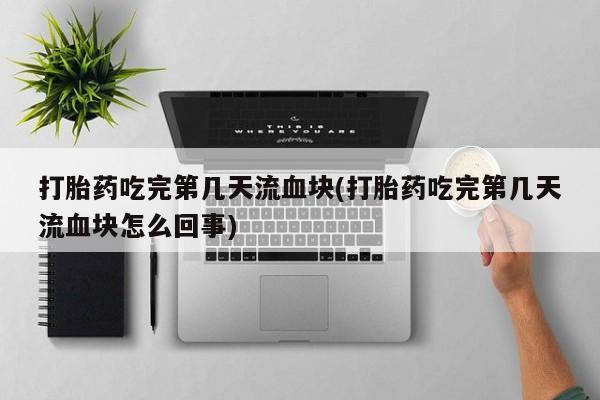 米非米索怎么买打胎药吃完第几天流血块(打胎药吃完第几天流血块怎么回事)