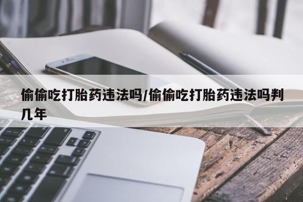 米非米索怎么买偷偷吃打胎药违法吗/偷偷吃打胎药违法吗判几年