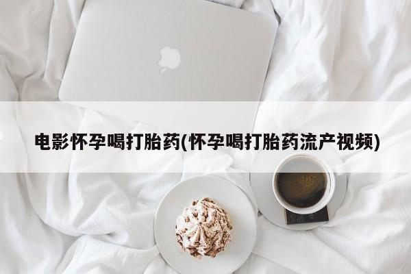 米非米索怎么买电影怀孕喝打胎药(怀孕喝打胎药流产视频)