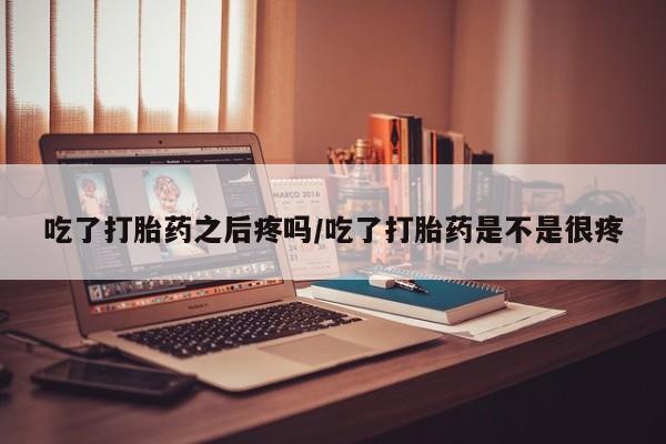 米非米索怎么买吃了打胎药之后疼吗/吃了打胎药是不是很疼