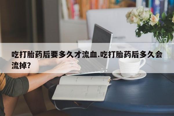 米非米索怎么买吃打胎药后要多久才流血.吃打胎药后多久会流掉？