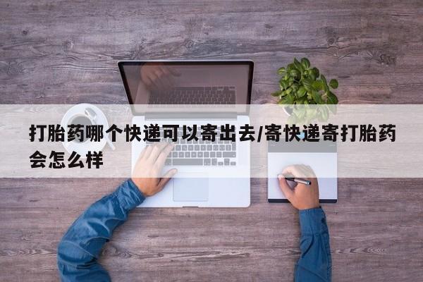 米非米索怎么买打胎药哪个快递可以寄出去/寄快递寄打胎药会怎么样