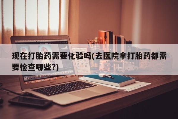 米非米索怎么买现在打胎药需要化验吗(去医院拿打胎药都需要检查哪些?)