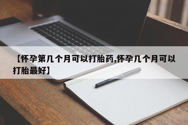 米非米索怎么买【怀孕第几个月可以打胎药,怀孕几个月可以打胎最好】