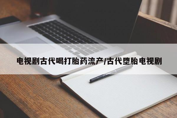米非米索怎么买电视剧古代喝打胎药流产/古代堕胎电视剧