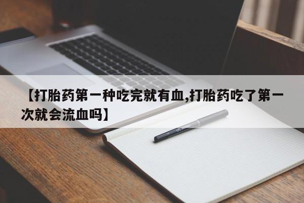 米非米索怎么买【打胎药第一种吃完就有血,打胎药吃了第一次就会流血吗】