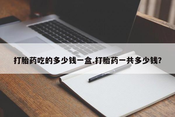 米非米索怎么买打胎药吃的多少钱一盒.打胎药一共多少钱？