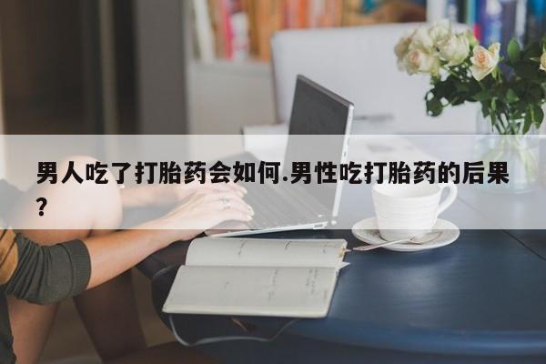 米非米索怎么买男人吃了打胎药会如何.男性吃打胎药的后果？
