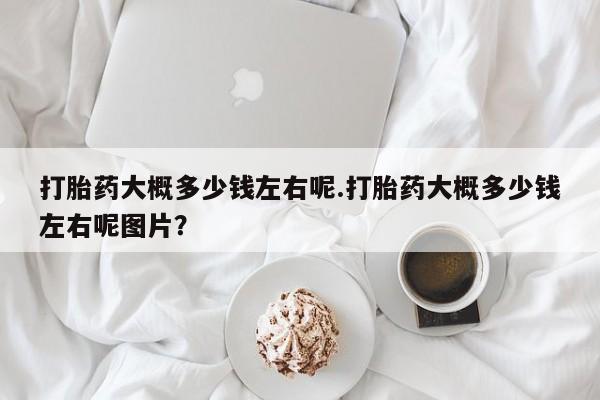 米非米索怎么买打胎药大概多少钱左右呢.打胎药大概多少钱左右呢图片？