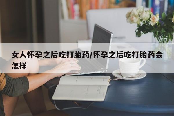 米非米索怎么买女人怀孕之后吃打胎药/怀孕之后吃打胎药会怎样