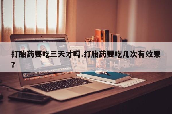 米非米索怎么买打胎药要吃三天才吗.打胎药要吃几次有效果？