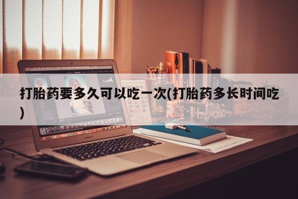 米非米索怎么买打胎药要多久可以吃一次(打胎药多长时间吃)