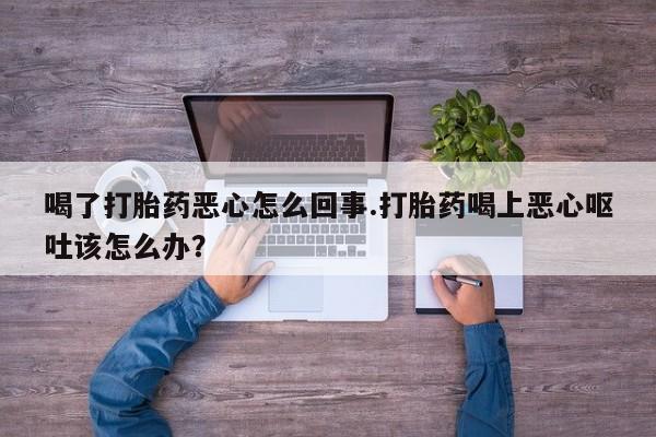 米非米索怎么买喝了打胎药恶心怎么回事.打胎药喝上恶心呕吐该怎么办？