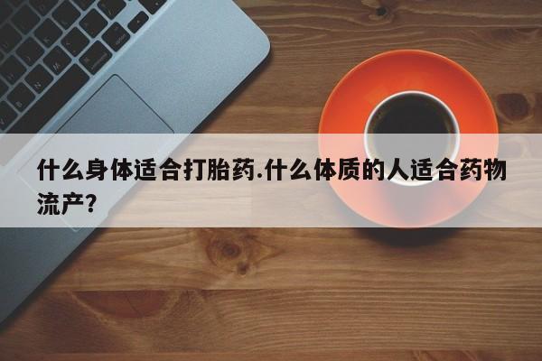 米非米索怎么买什么身体适合打胎药.什么体质的人适合药物流产？