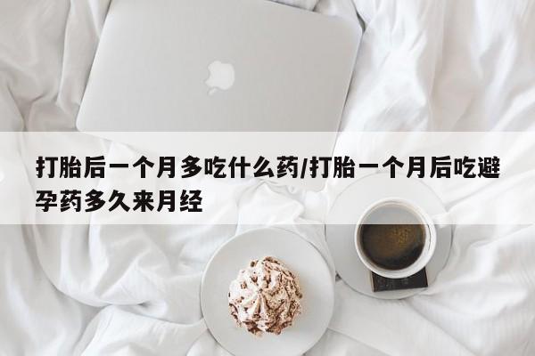 米非米索怎么买打胎后一个月多吃什么药/打胎一个月后吃避孕药多久来月经