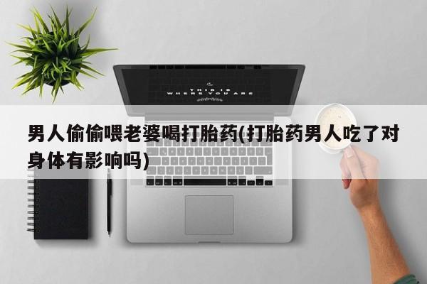 米非米索怎么买男人偷偷喂老婆喝打胎药(打胎药男人吃了对身体有影响吗)