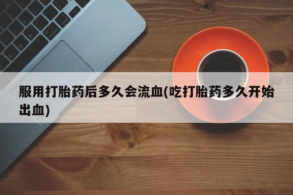 米非米索怎么买服用打胎药后多久会流血(吃打胎药多久开始出血)
