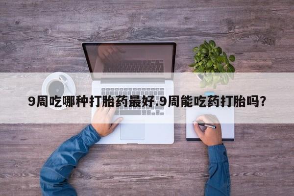 米非米索怎么买9周吃哪种打胎药最好.9周能吃药打胎吗？