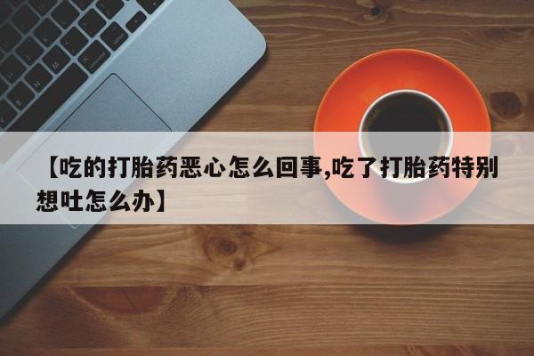 米非米索怎么买【吃的打胎药恶心怎么回事,吃了打胎药特别想吐怎么办】