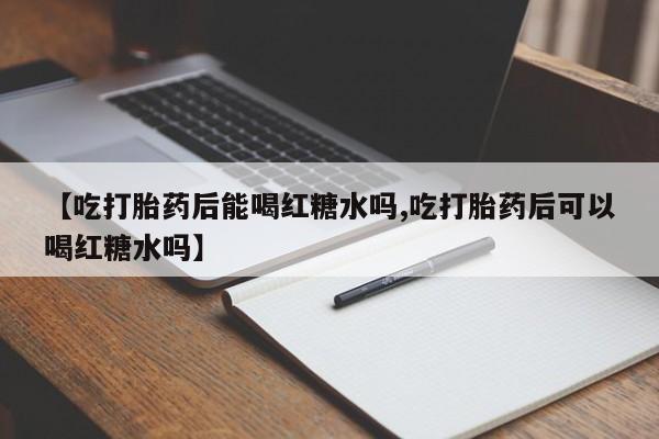 米非米索怎么买【吃打胎药后能喝红糖水吗,吃打胎药后可以喝红糖水吗】
