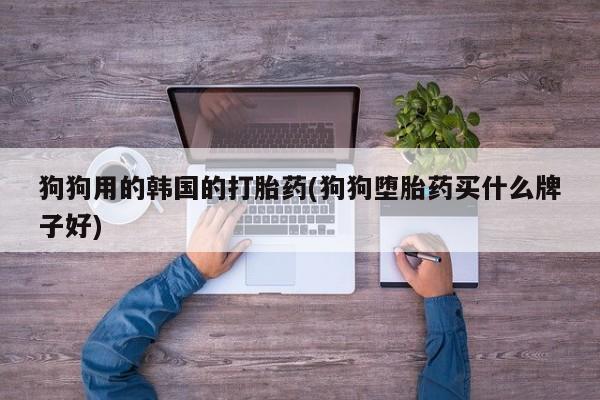 米非米索怎么买狗狗用的韩国的打胎药(狗狗堕胎药买什么牌子好)