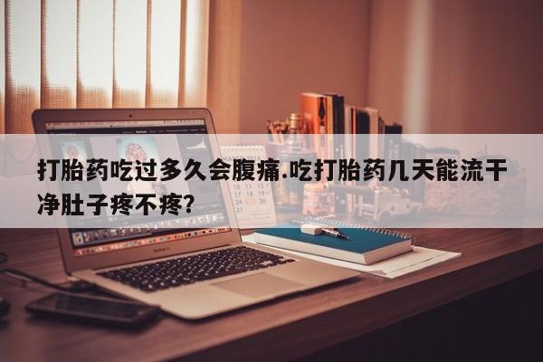 米非米索怎么买打胎药吃过多久会腹痛.吃打胎药几天能流干净肚子疼不疼？
