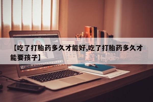 米非米索怎么买【吃了打胎药多久才能好,吃了打胎药多久才能要孩子】