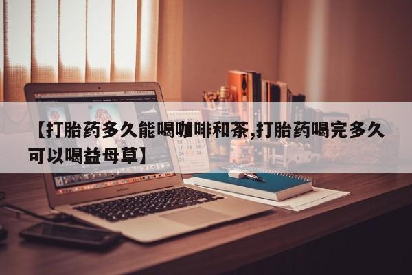 米非米索怎么买【打胎药多久能喝咖啡和茶,打胎药喝完多久可以喝益母草】