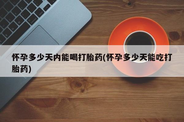米非米索怎么买怀孕多少天内能喝打胎药(怀孕多少天能吃打胎药)