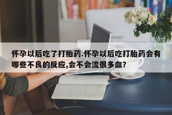 米非米索怎么买怀孕以后吃了打胎药.怀孕以后吃打胎药会有哪些不良的反应,会不会流很多血？