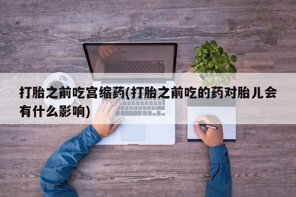 米非米索怎么买打胎之前吃宫缩药(打胎之前吃的药对胎儿会有什么影响)